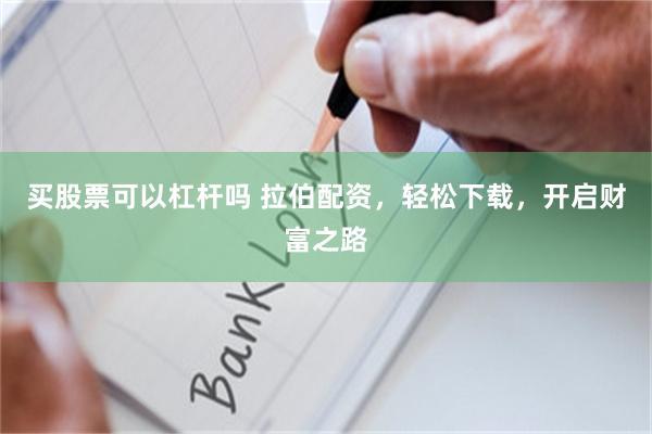 买股票可以杠杆吗 拉伯配资，轻松下载，开启财富之路