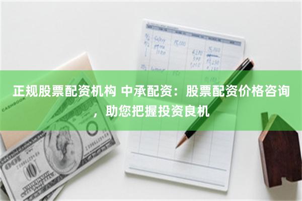 正规股票配资机构 中承配资：股票配资价格咨询，助您把握投资良机