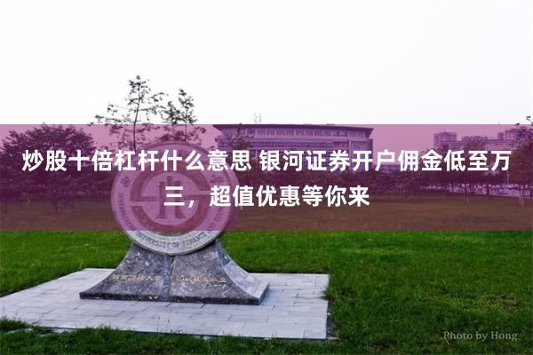 炒股十倍杠杆什么意思 银河证券开户佣金低至万三，超值优惠等你来