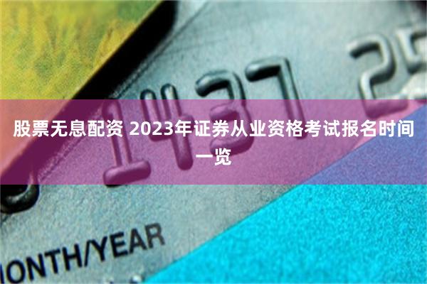 股票无息配资 2023年证券从业资格考试报名时间一览