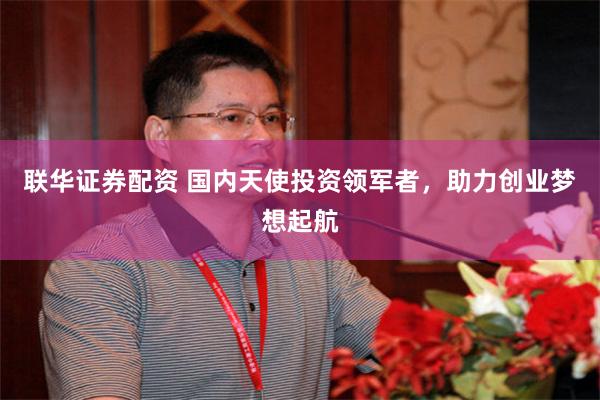 联华证券配资 国内天使投资领军者，助力创业梦想起航