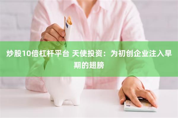 炒股10倍杠杆平台 天使投资：为初创企业注入早期的翅膀