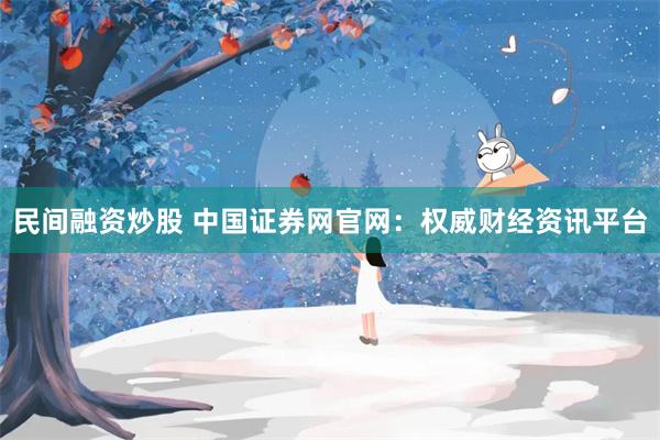 民间融资炒股 中国证券网官网：权威财经资讯平台
