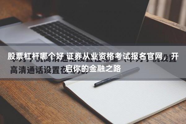 股票杠杆哪个好 证券从业资格考试报名官网，开启你的金融之路