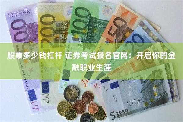 股票多少钱杠杆 证券考试报名官网：开启你的金融职业生涯