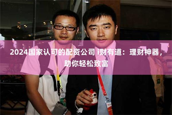 2024国家认可的配资公司 i财有道：理财神器，助你轻松致富