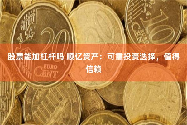 股票能加杠杆吗 顺亿资产：可靠投资选择，值得信赖