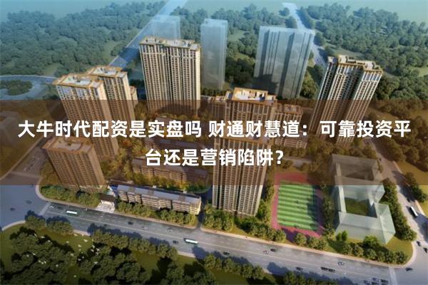 大牛时代配资是实盘吗 财通财慧道：可靠投资平台还是营销陷阱？