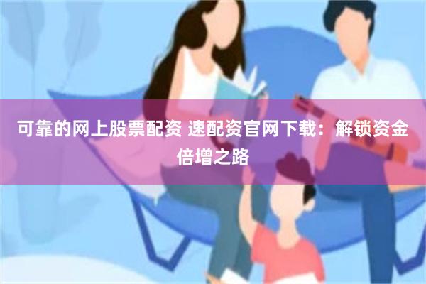 可靠的网上股票配资 速配资官网下载：解锁资金倍增之路