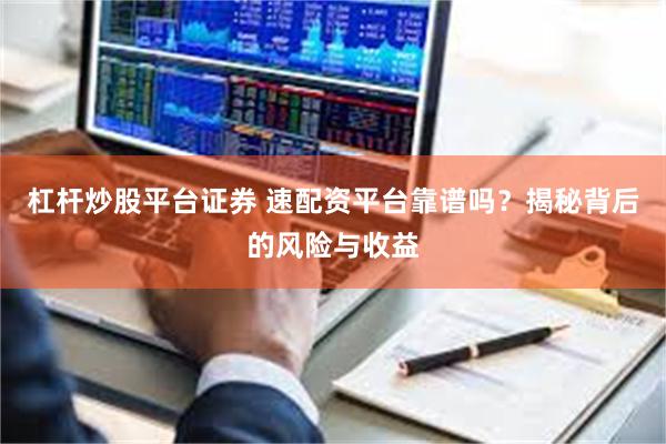 杠杆炒股平台证券 速配资平台靠谱吗？揭秘背后的风险与收益