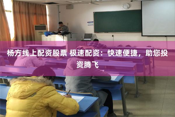 杨方线上配资股票 极速配资：快速便捷，助您投资腾飞