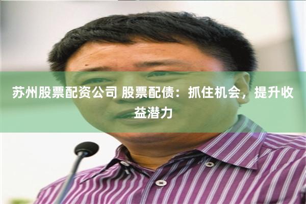 苏州股票配资公司 股票配债：抓住机会，提升收益潜力