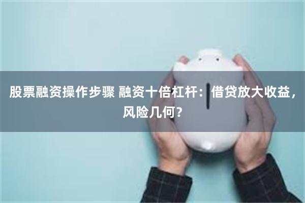股票融资操作步骤 融资十倍杠杆：借贷放大收益，风险几何？