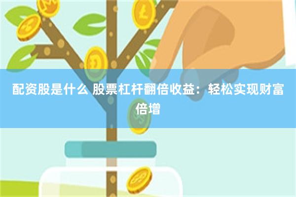 配资股是什么 股票杠杆翻倍收益：轻松实现财富倍增