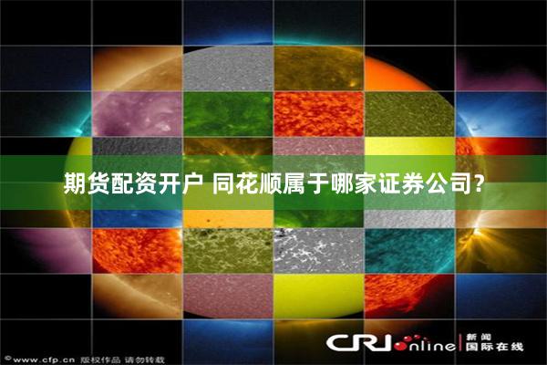 期货配资开户 同花顺属于哪家证券公司？