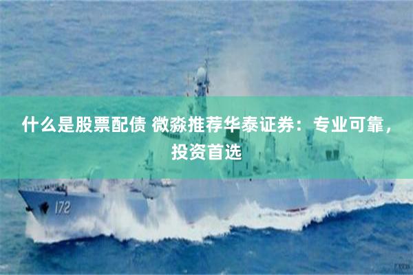 什么是股票配债 微淼推荐华泰证券：专业可靠，投资首选