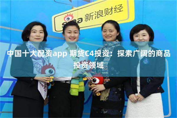 中国十大配资app 期货C4投资：探索广阔的商品投资领域