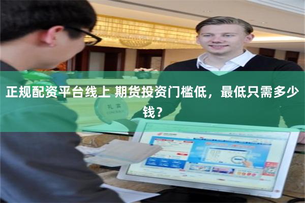 正规配资平台线上 期货投资门槛低，最低只需多少钱？