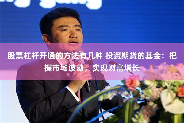 股票杠杆开通的方法有几种 投资期货的基金：把握市场波动，实现财富增长