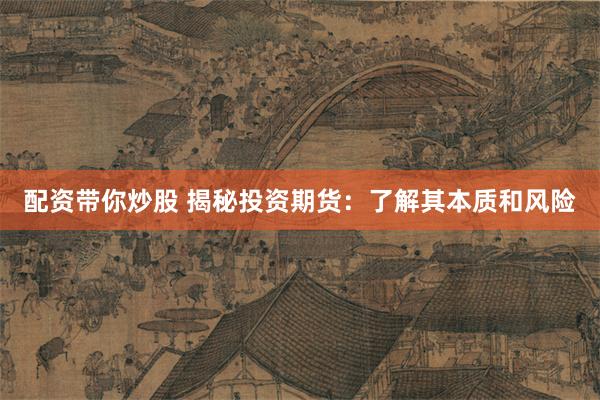 配资带你炒股 揭秘投资期货：了解其本质和风险