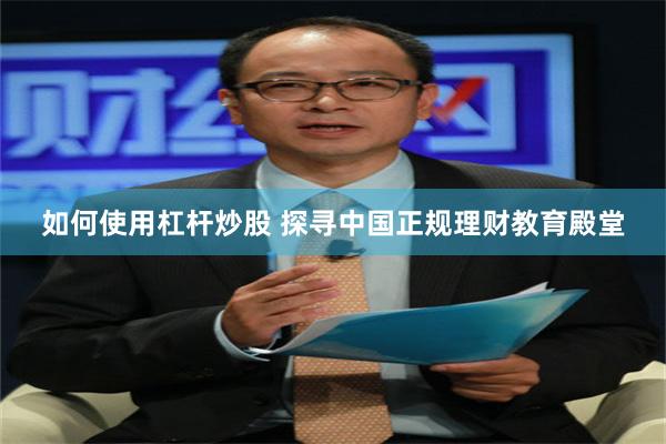 如何使用杠杆炒股 探寻中国正规理财教育殿堂