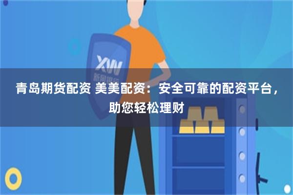 青岛期货配资 美美配资：安全可靠的配资平台，助您轻松理财
