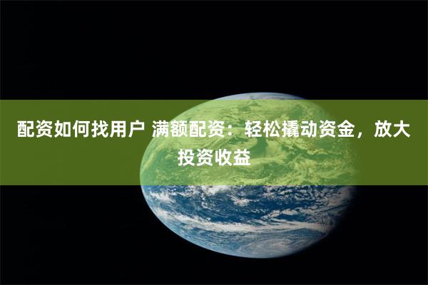 配资如何找用户 满额配资：轻松撬动资金，放大投资收益