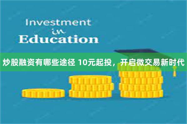 炒股融资有哪些途径 10元起投，开启微交易新时代