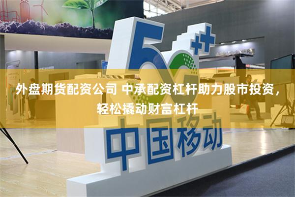 外盘期货配资公司 中承配资杠杆助力股市投资，轻松撬动财富杠杆