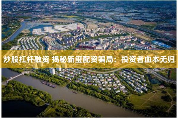 炒股杠杆融资 揭秘新玺配资骗局：投资者血本无归