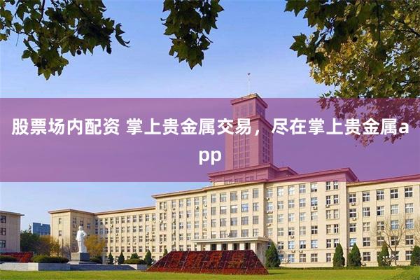 股票场内配资 掌上贵金属交易，尽在掌上贵金属app