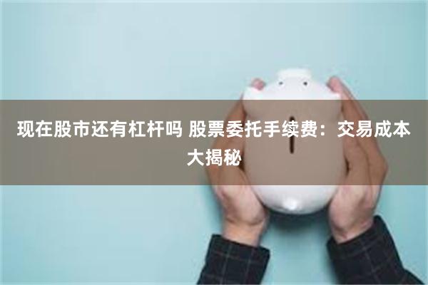 现在股市还有杠杆吗 股票委托手续费：交易成本大揭秘