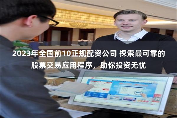 2023年全国前10正规配资公司 探索最可靠的股票交易应用程序，助你投资无忧