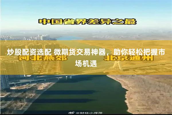 炒股配资选配 微期货交易神器，助你轻松把握市场机遇