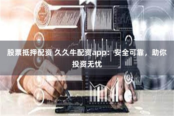 股票抵押配资 久久牛配资app：安全可靠，助你投资无忧