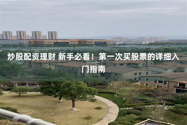 炒股配资理财 新手必看！第一次买股票的详细入门指南