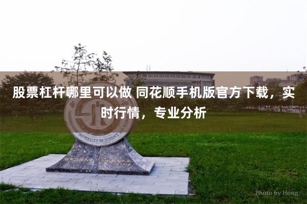 股票杠杆哪里可以做 同花顺手机版官方下载，实时行情，专业分析