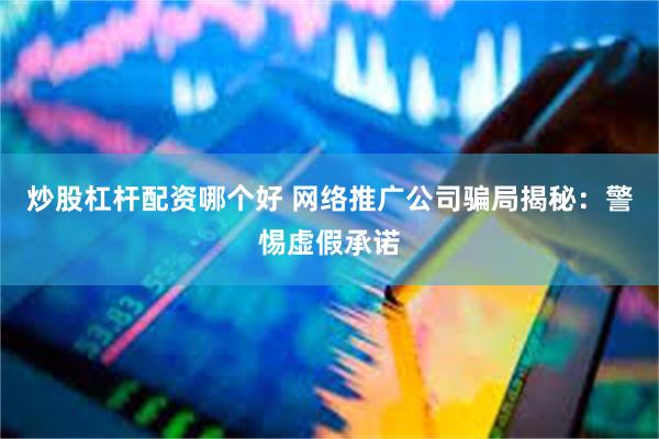 炒股杠杆配资哪个好 网络推广公司骗局揭秘：警惕虚假承诺