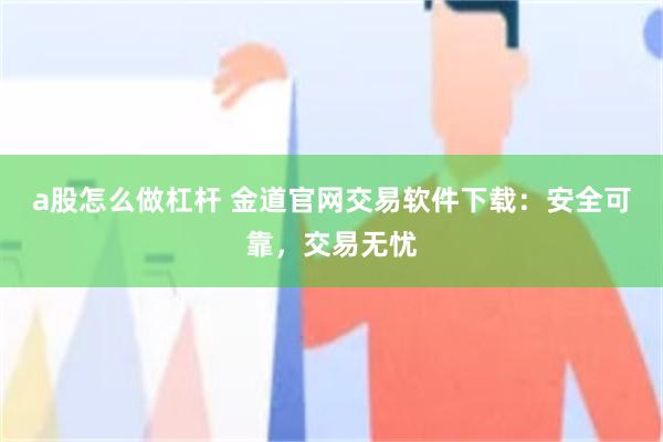 a股怎么做杠杆 金道官网交易软件下载：安全可靠，交易无忧