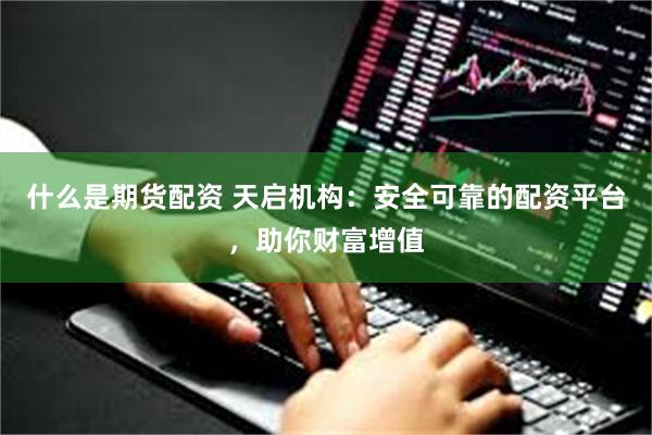 什么是期货配资 天启机构：安全可靠的配资平台，助你财富增值
