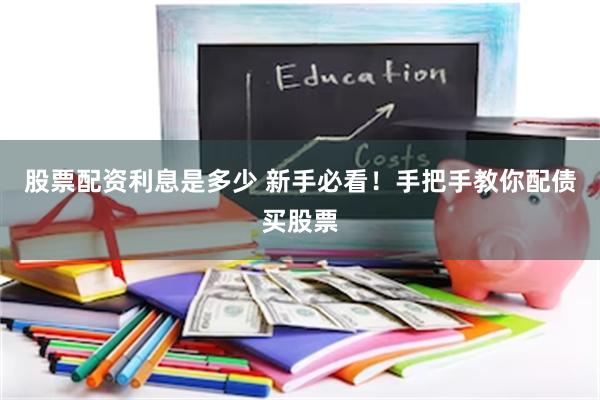 股票配资利息是多少 新手必看！手把手教你配债买股票