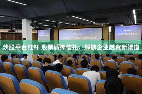 炒股平台杠杆 股票质押信托：解锁企业融资新渠道