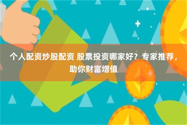 个人配资炒股配资 股票投资哪家好？专家推荐，助你财富增值