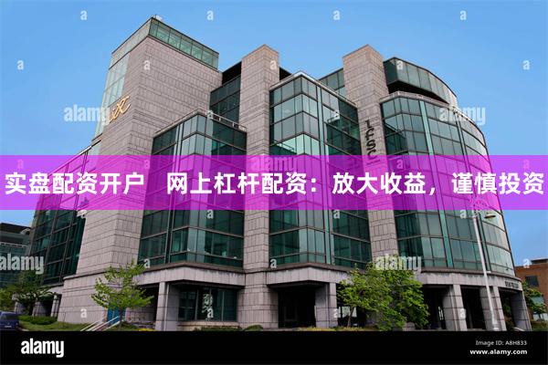 实盘配资开户   网上杠杆配资：放大收益，谨慎投资