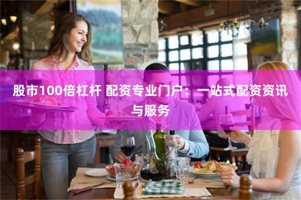 股市100倍杠杆 配资专业门户：一站式配资资讯与服务