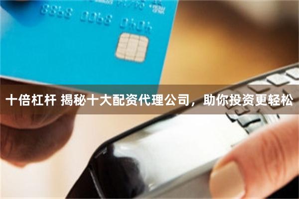 十倍杠杆 揭秘十大配资代理公司，助你投资更轻松