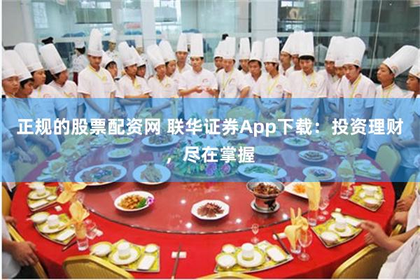 正规的股票配资网 联华证券App下载：投资理财，尽在掌握