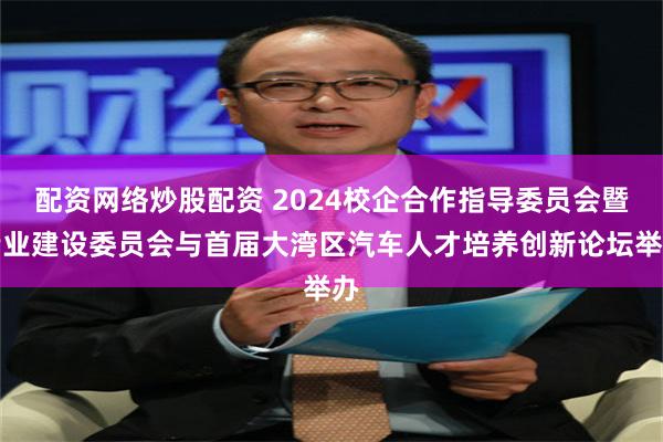 配资网络炒股配资 2024校企合作指导委员会暨专业建设委员会与首届大湾区汽车人才培养创新论坛举办