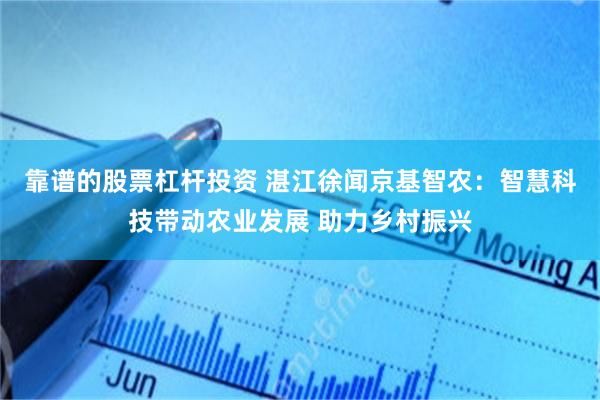 靠谱的股票杠杆投资 湛江徐闻京基智农：智慧科技带动农业发展 助力乡村振兴