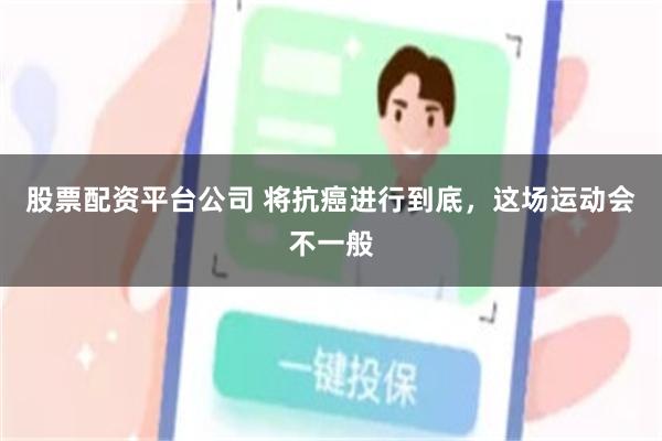 股票配资平台公司 将抗癌进行到底，这场运动会不一般